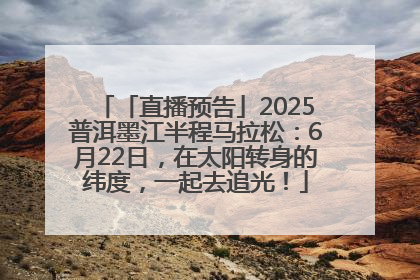 「直播预告」2025普洱墨江半程马拉松：6月22日，在太阳转身的纬度，一起去追光！